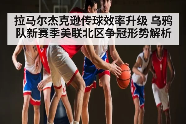 拉马尔杰克逊传球效率升级 乌鸦队新赛季美联北区争冠形势解析